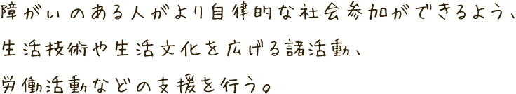 障がいを持った人がより自立的な社会参加ができるよう、生活技術や生活文化を広げる諸活動、労働活動などの支援を行う。